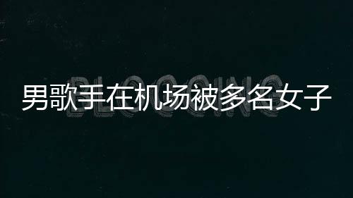 名女员被行政手在水 事人被多男歌特事子泼张星机场件涉拘留