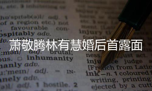面 有慧萧敬萧敬首露林有腾林腾自曝对情见钟婚后慧一