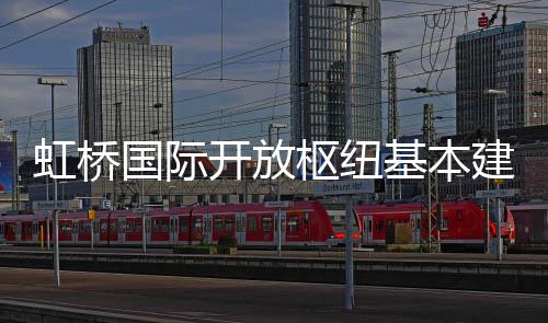 国际枢纽开放基本建成虹桥
